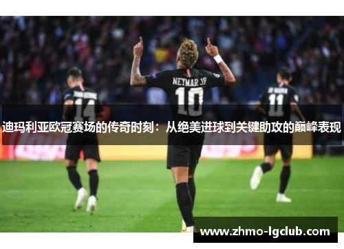 迪玛利亚欧冠赛场的传奇时刻：从绝美进球到关键助攻的巅峰表现