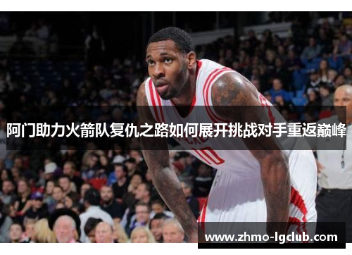 阿门助力火箭队复仇之路如何展开挑战对手重返巅峰 阿门助力火箭队复仇之路如何展开挑战对手重返巅峰