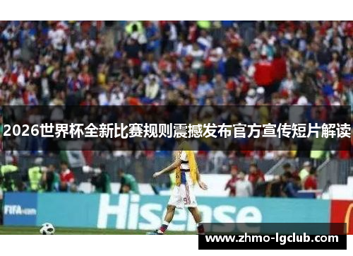 2026世界杯全新比赛规则震撼发布官方宣传短片解读
