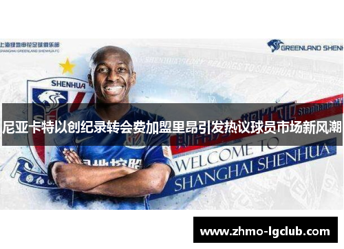尼亚卡特以创纪录转会费加盟里昂引发热议球员市场新风潮