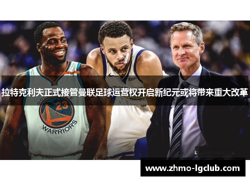 拉特克利夫正式接管曼联足球运营权开启新纪元或将带来重大改革