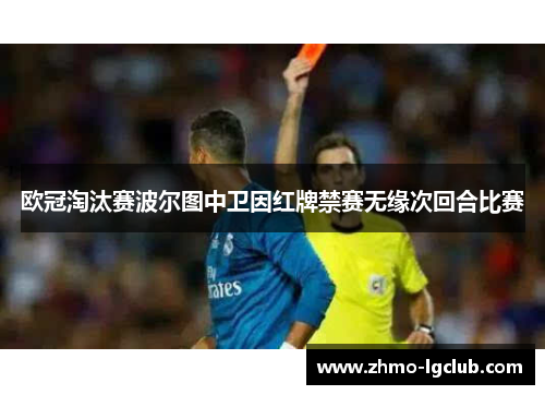欧冠淘汰赛波尔图中卫因红牌禁赛无缘次回合比赛