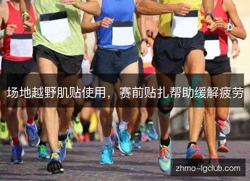 场地越野肌贴使用，赛前贴扎帮助缓解疲劳