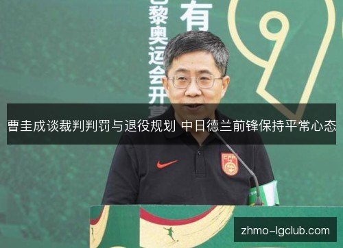 曹圭成谈裁判判罚与退役规划 中日德兰前锋保持平常心态