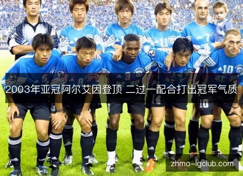 2003年亚冠阿尔艾因登顶 二过一配合打出冠军气质 2003年亚冠阿尔艾因登顶 二过一配合打出冠军气质